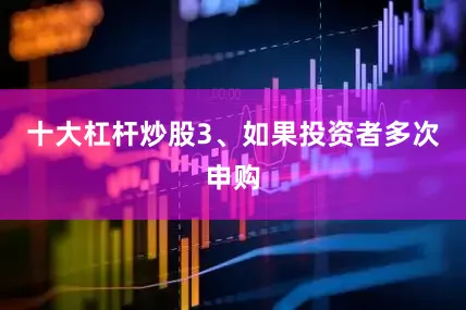 十大杠杆炒股3、如果投资者多次申购