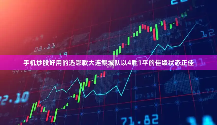 手机炒股好用的选哪款大连鲲城队以4胜1平的佳绩状态正佳