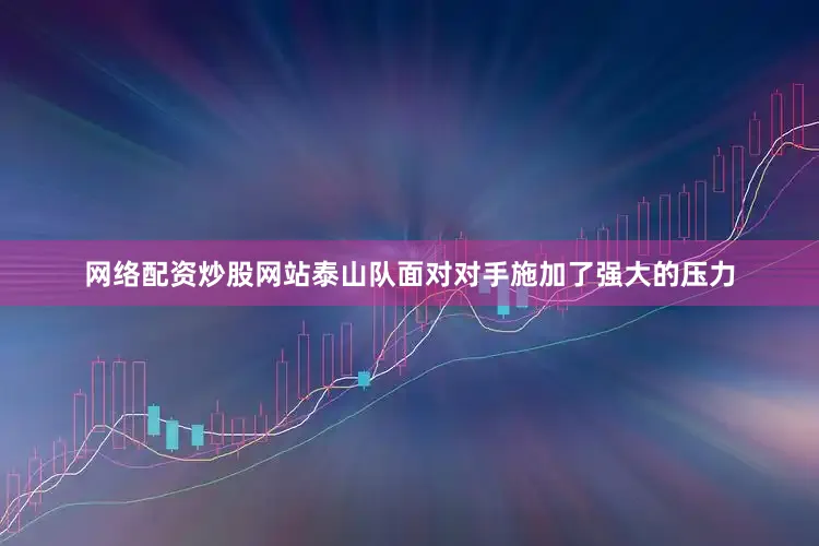 网络配资炒股网站泰山队面对对手施加了强大的压力