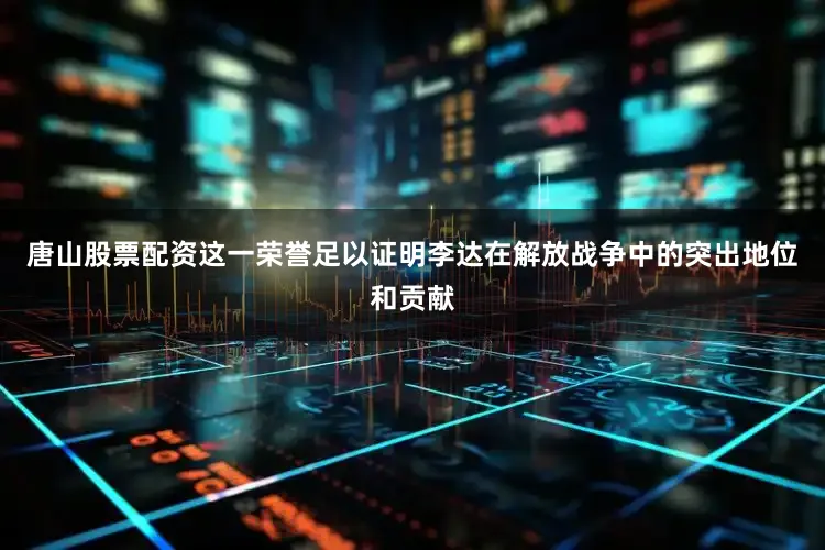 唐山股票配资这一荣誉足以证明李达在解放战争中的突出地位和贡献