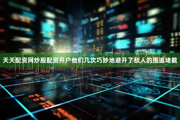 天天配资网炒股配资开户他们几次巧妙地避开了敌人的围追堵截