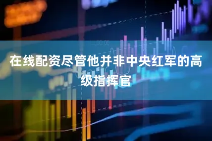 在线配资尽管他并非中央红军的高级指挥官