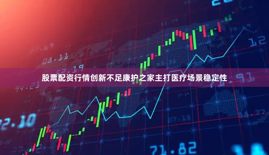股票配资行情创新不足康护之家主打医疗场景稳定性