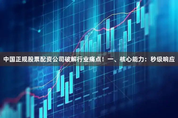 中国正规股票配资公司破解行业痛点！一、核心能力：秒级响应