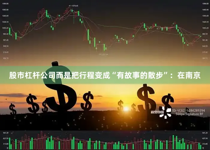 股市杠杆公司而是把行程变成“有故事的散步”：在南京