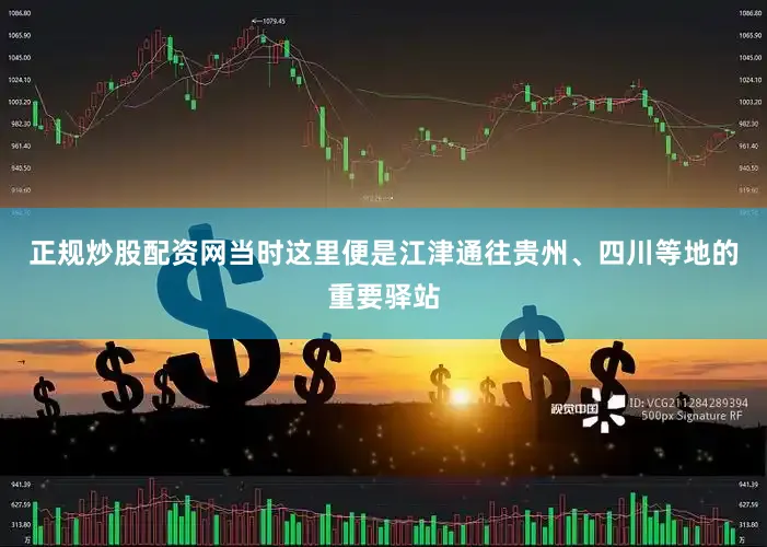 正规炒股配资网当时这里便是江津通往贵州、四川等地的重要驿站