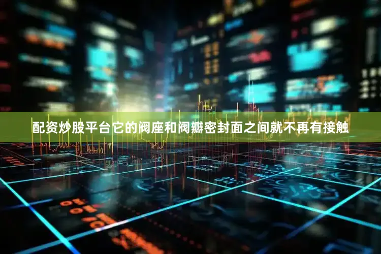 配资炒股平台它的阀座和阀瓣密封面之间就不再有接触