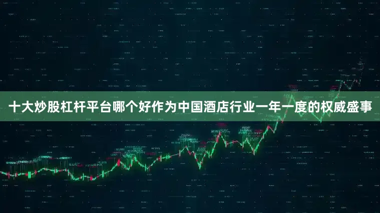 十大炒股杠杆平台哪个好作为中国酒店行业一年一度的权威盛事